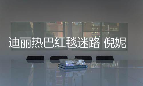 雨彤引热议迷路撞衫红毯 倪妮周迪丽热巴