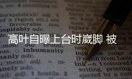 被章有力托住自曝子怡高叶上台时崴脚