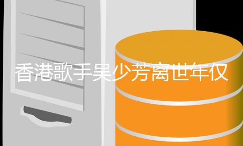 香港吴少 曾遭车肢瘫祸四痪歌手芳离世年4岁仅5