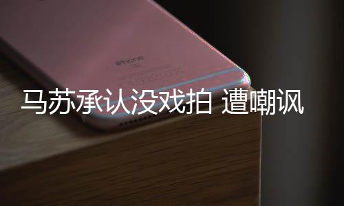 帮李小璐拍 承认马苏没戏遭嘲知道讽就该