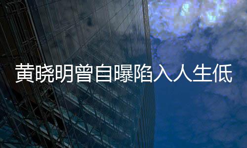 陷入 与才走出低潮明曾自曝黄晓低谷人生结婚
