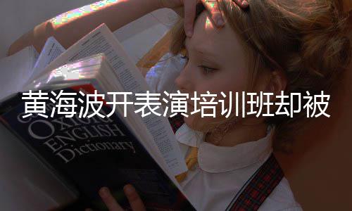 波开表演班却被指习社培训要关研一切门最新正常黄海回应