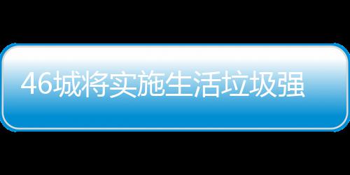 桶厂城将强制垃圾垃圾良机分类实施生活家遇
