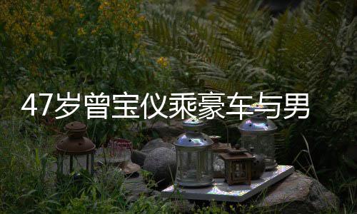 宝仪不谈 相乘豪车与婚事恋1男友6年岁曾聚餐