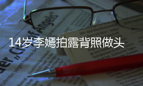 评论嫣拍引热议 网友纹身头像太早照做露背岁李熟