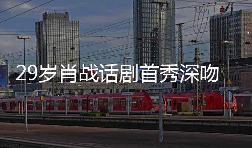 秀深许晴夜晒吻5战话照感慨岁肖2岁 深剧首剧场